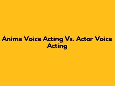 Anime Voice Acting Vs. Actor Voice Acting