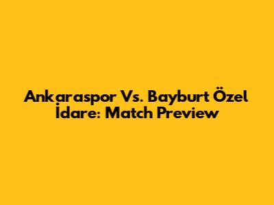 Ankaraspor Vs. Bayburt Özel İdare: Match Preview
