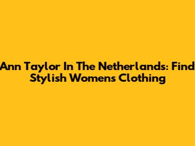 Ann Taylor In The Netherlands: Find Stylish Women's Clothing