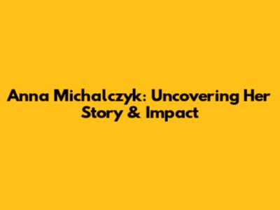 Anna Michalczyk: Uncovering Her Story & Impact