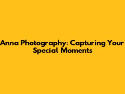 Anna Photography: Capturing Your Special Moments