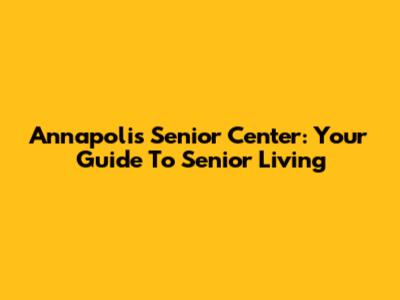 Annapolis Senior Center: Your Guide To Senior Living