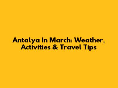 Antalya In March: Weather, Activities & Travel Tips