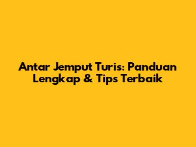 Antar Jemput Turis: Panduan Lengkap & Tips Terbaik