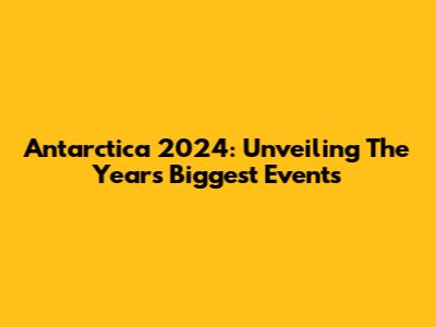 Antarctica 2024: Unveiling The Year's Biggest Events
