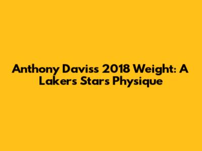 Anthony Davis's 2018 Weight: A Lakers Star's Physique