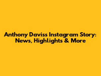 Anthony Davis's Instagram Story: News, Highlights & More