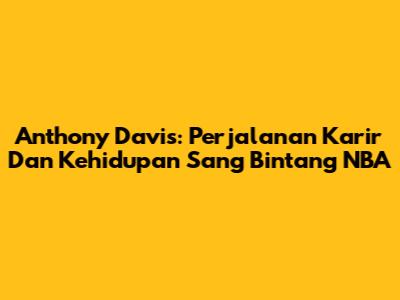 Anthony Davis: Perjalanan Karir Dan Kehidupan Sang Bintang NBA