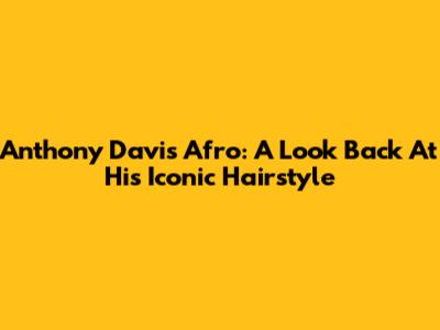 Anthony Davis Afro: A Look Back At His Iconic Hairstyle