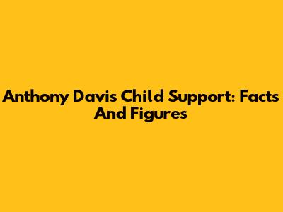 Anthony Davis Child Support: Facts And Figures