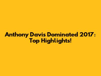 Anthony Davis Dominated 2017: Top Highlights!