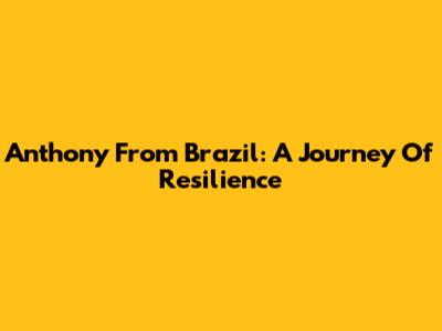 Anthony From Brazil: A Journey Of Resilience