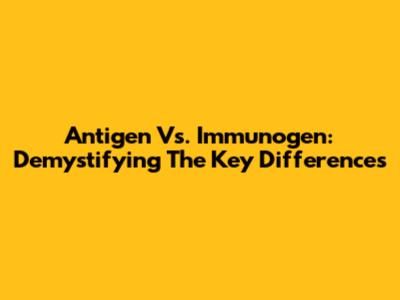 Antigen Vs. Immunogen: Demystifying The Key Differences