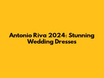 Antonio Riva 2024: Stunning Wedding Dresses