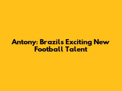 Antony: Brazil's Exciting New Football Talent