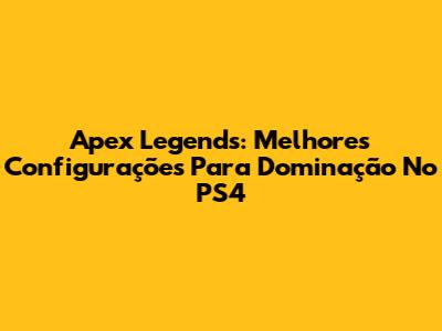 Apex Legends: Melhores Configurações Para Dominação No PS4