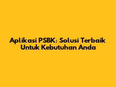 Aplikasi PSBK: Solusi Terbaik Untuk Kebutuhan Anda
