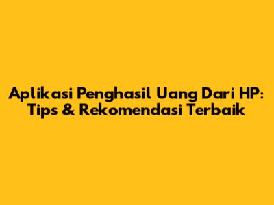 Aplikasi Penghasil Uang Dari HP: Tips & Rekomendasi Terbaik
