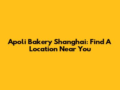 Apoli Bakery Shanghai: Find A Location Near You