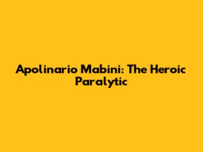 Apolinario Mabini: The Heroic Paralytic