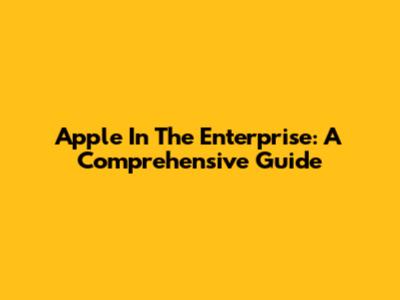 Apple In The Enterprise: A Comprehensive Guide