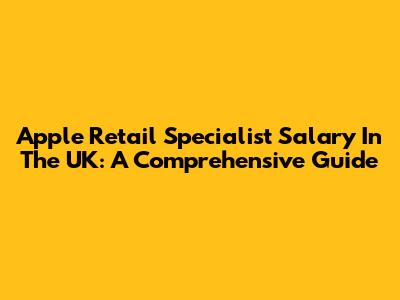 Apple Retail Specialist Salary In The UK: A Comprehensive Guide