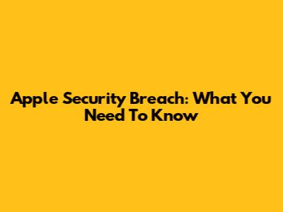 Apple Security Breach: What You Need To Know