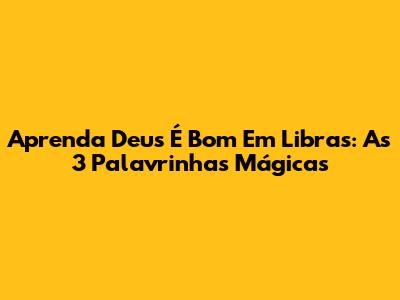 Aprenda 'Deus É Bom' Em Libras: As 3 Palavrinhas Mágicas