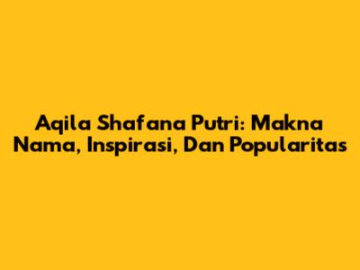 Aqila Shafana Putri: Makna Nama, Inspirasi, Dan Popularitas