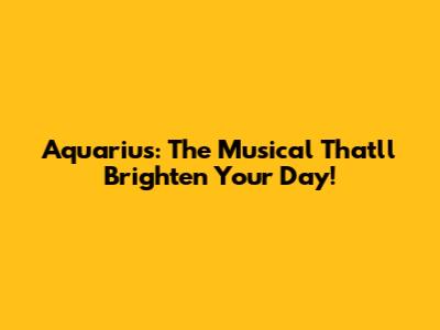 Aquarius: The Musical That'll Brighten Your Day!
