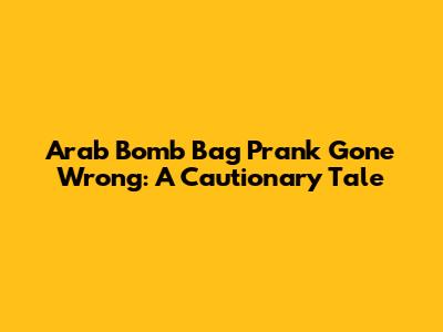Arab Bomb Bag Prank Gone Wrong: A Cautionary Tale