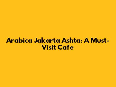 Arabica Jakarta Ashta: A Must-Visit Cafe