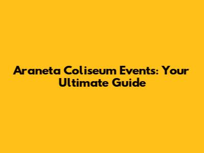 Araneta Coliseum Events: Your Ultimate Guide