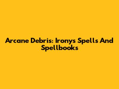 Arcane Debris: Irony's Spells And Spellbooks