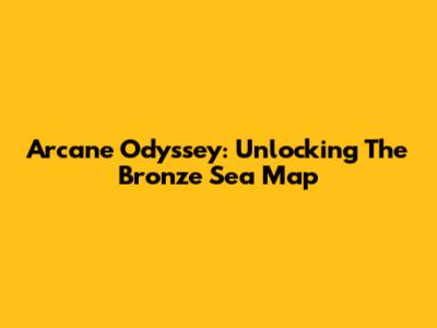 Arcane Odyssey: Unlocking The Bronze Sea Map