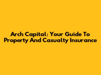 Arch Capital: Your Guide To Property And Casualty Insurance