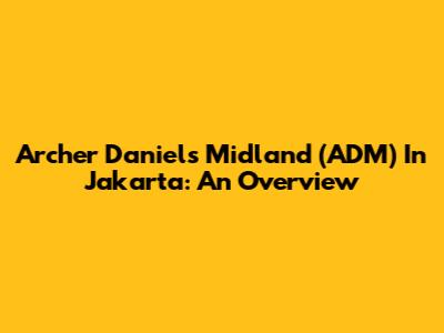 Archer Daniels Midland (ADM) In Jakarta: An Overview