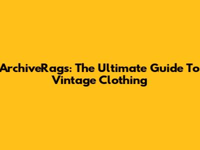 ArchiveRags: The Ultimate Guide To Vintage Clothing