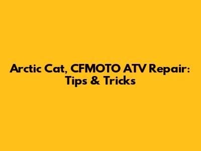 Arctic Cat, CFMOTO ATV Repair: Tips & Tricks