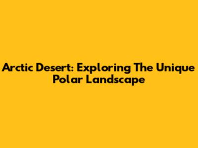 Arctic Desert: Exploring The Unique Polar Landscape