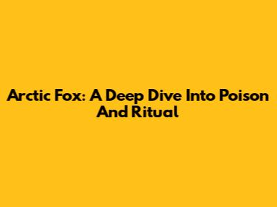 Arctic Fox: A Deep Dive Into Poison And Ritual