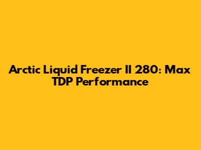 Arctic Liquid Freezer II 280: Max TDP Performance