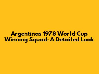 Argentina's 1978 World Cup Winning Squad: A Detailed Look
