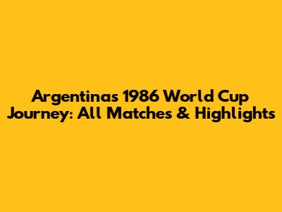 Argentina's 1986 World Cup Journey: All Matches & Highlights