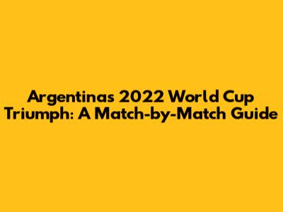 Argentina's 2022 World Cup Triumph: A Match-by-Match Guide
