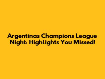Argentina's Champions League Night: Highlights You Missed!
