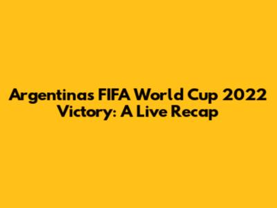 Argentina's FIFA World Cup 2022 Victory: A Live Recap