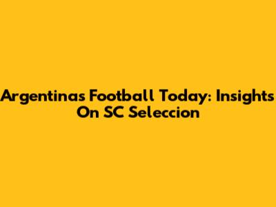 Argentina's Football Today: Insights On SC Seleccion