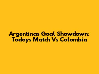 Argentina's Goal Showdown: Today's Match Vs Colombia