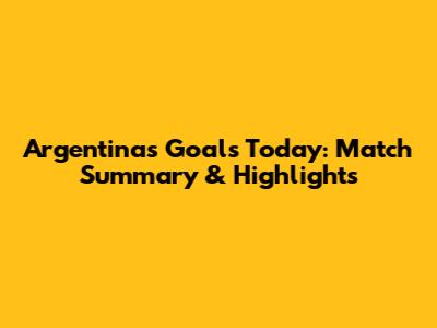 Argentina's Goals Today: Match Summary & Highlights